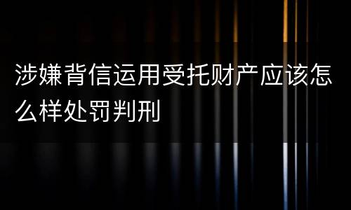 涉嫌背信运用受托财产应该怎么样处罚判刑