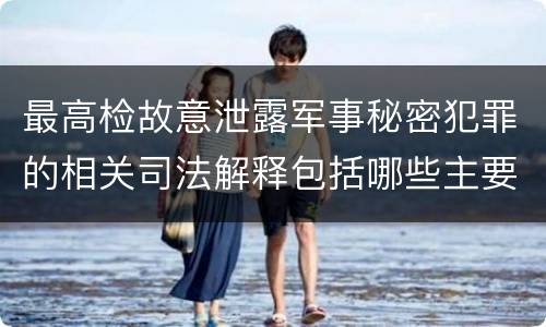 最高检故意泄露军事秘密犯罪的相关司法解释包括哪些主要内容