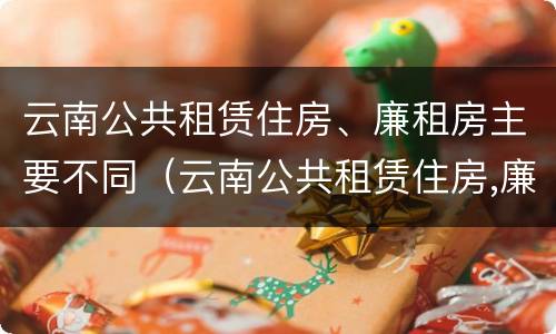 云南公共租赁住房、廉租房主要不同（云南公共租赁住房,廉租房主要不同地区）