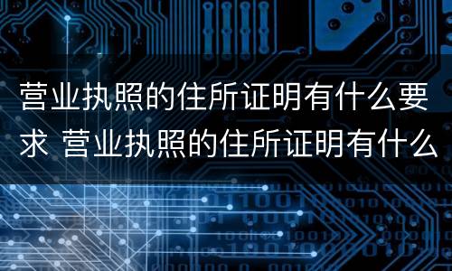 营业执照的住所证明有什么要求 营业执照的住所证明有什么要求吗