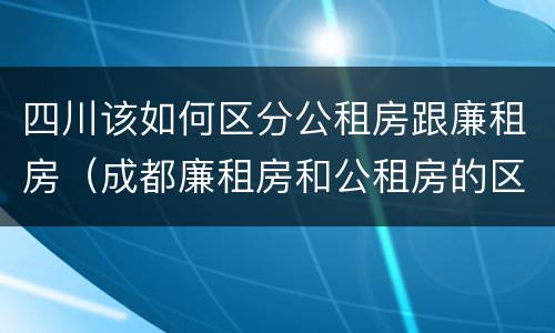 四川该如何区分公租房跟廉租房（成都廉租房和公租房的区别）