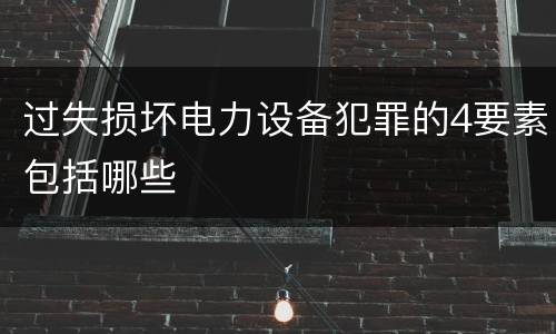 过失损坏电力设备犯罪的4要素包括哪些