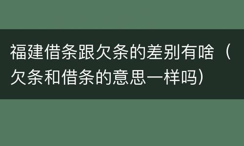 福建借条跟欠条的差别有啥（欠条和借条的意思一样吗）