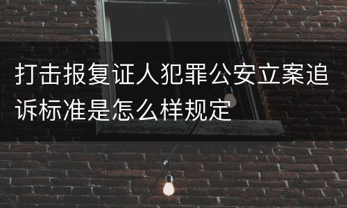 打击报复证人犯罪公安立案追诉标准是怎么样规定