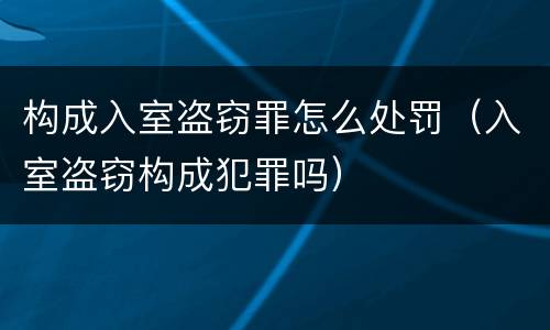构成入室盗窃罪怎么处罚（入室盗窃构成犯罪吗）