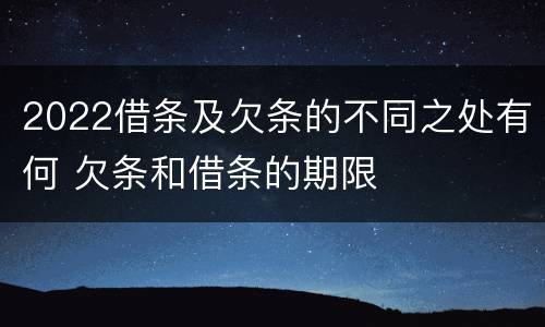 2022借条及欠条的不同之处有何 欠条和借条的期限