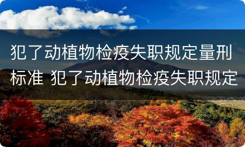 犯了动植物检疫失职规定量刑标准 犯了动植物检疫失职规定量刑标准是