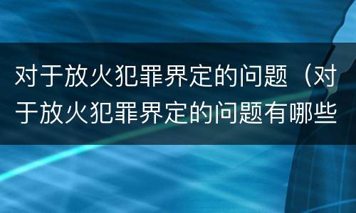 对于放火犯罪界定的问题（对于放火犯罪界定的问题有哪些）