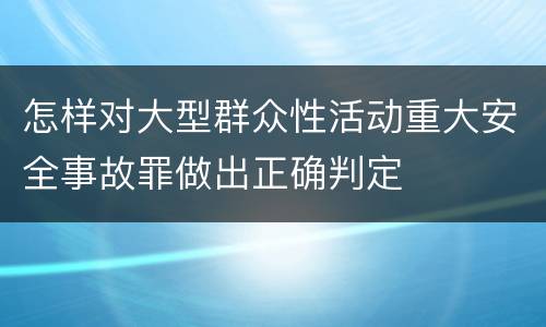怎样对大型群众性活动重大安全事故罪做出正确判定