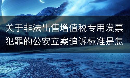 关于非法出售增值税专用发票犯罪的公安立案追诉标准是怎么样规定