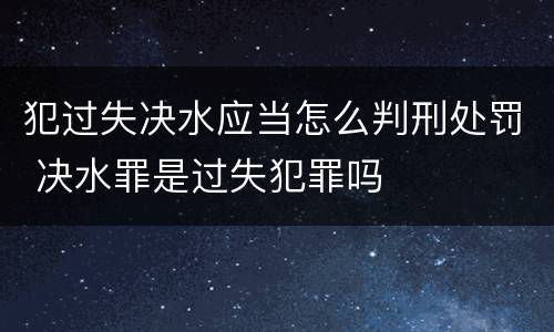 犯过失决水应当怎么判刑处罚 决水罪是过失犯罪吗