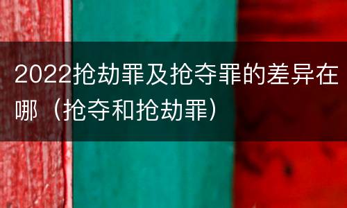 2022抢劫罪及抢夺罪的差异在哪（抢夺和抢劫罪）
