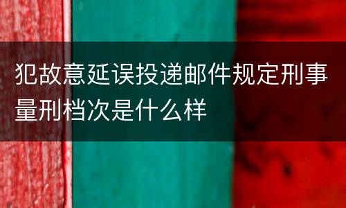 犯故意延误投递邮件规定刑事量刑档次是什么样