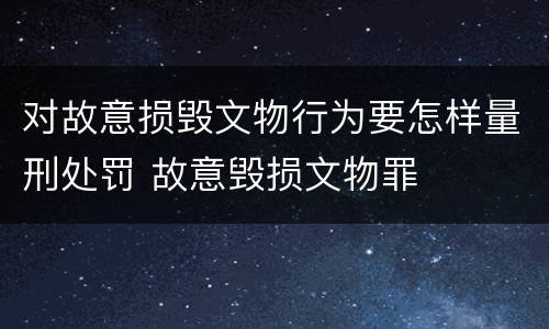 对故意损毁文物行为要怎样量刑处罚 故意毁损文物罪