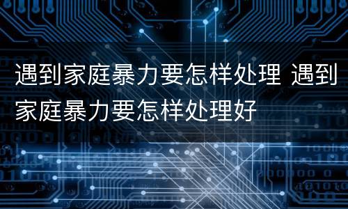 遇到家庭暴力要怎样处理 遇到家庭暴力要怎样处理好