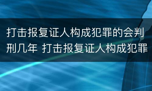 打击报复证人构成犯罪的会判刑几年 打击报复证人构成犯罪的会判刑几年吗