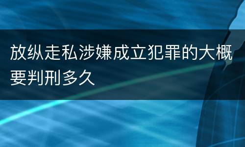 放纵走私涉嫌成立犯罪的大概要判刑多久