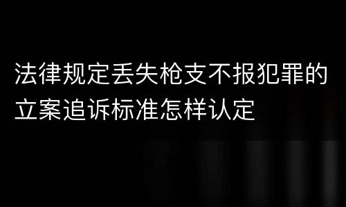法律规定丢失枪支不报犯罪的立案追诉标准怎样认定