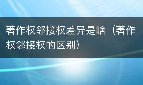 著作权邻接权差异是啥（著作权邻接权的区别）