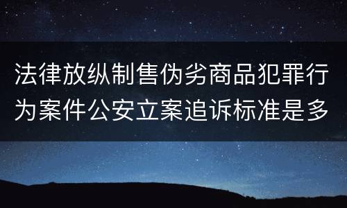 法律放纵制售伪劣商品犯罪行为案件公安立案追诉标准是多少