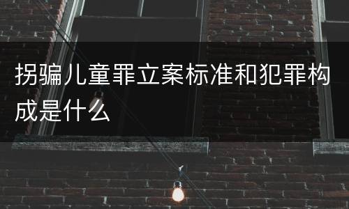 拐骗儿童罪立案标准和犯罪构成是什么