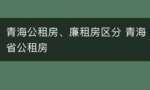 青海公租房、廉租房区分 青海省公租房