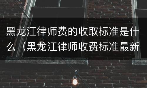 黑龙江律师费的收取标准是什么（黑龙江律师收费标准最新规定出台）