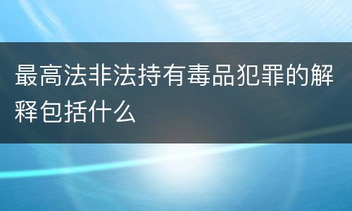 最高法非法持有毒品犯罪的解释包括什么