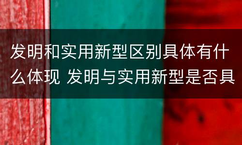 发明和实用新型区别具体有什么体现 发明与实用新型是否具有实用性
