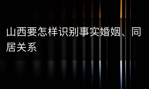 山西要怎样识别事实婚姻、同居关系