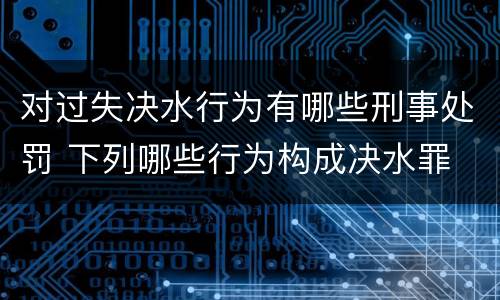 对过失决水行为有哪些刑事处罚 下列哪些行为构成决水罪