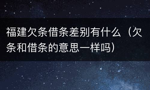 福建欠条借条差别有什么（欠条和借条的意思一样吗）