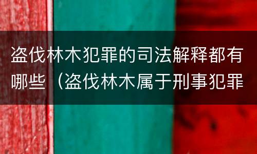 盗伐林木犯罪的司法解释都有哪些（盗伐林木属于刑事犯罪吗）
