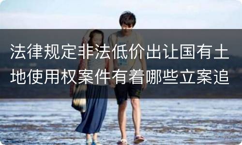 法律规定非法低价出让国有土地使用权案件有着哪些立案追诉标准