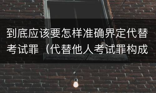 到底应该要怎样准确界定代替考试罪（代替他人考试罪构成要件）