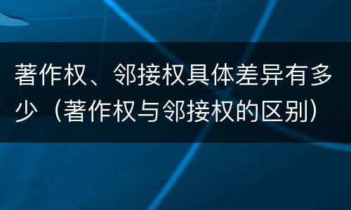 著作权、邻接权具体差异有多少（著作权与邻接权的区别）