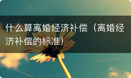 什么算离婚经济补偿（离婚经济补偿的标准）