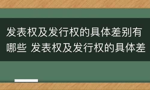 发表权及发行权的具体差别有哪些 发表权及发行权的具体差别有哪些内容