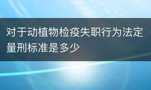 对于动植物检疫失职行为法定量刑标准是多少