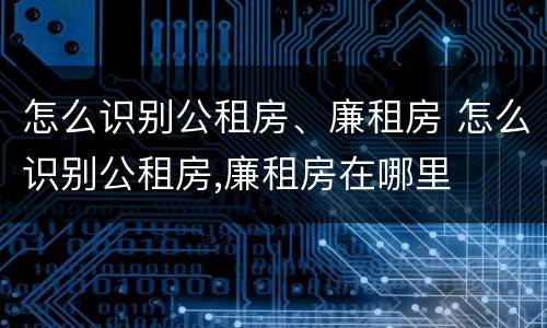 怎么识别公租房、廉租房 怎么识别公租房,廉租房在哪里