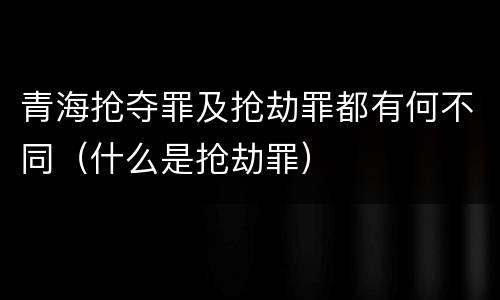 青海抢夺罪及抢劫罪都有何不同（什么是抢劫罪）