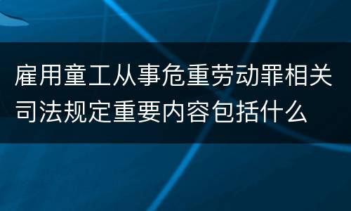 雇用童工从事危重劳动罪相关司法规定重要内容包括什么