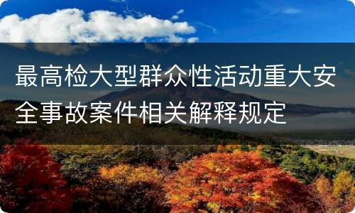 最高检大型群众性活动重大安全事故案件相关解释规定