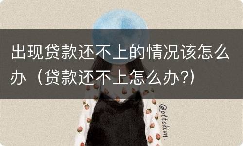 出现贷款还不上的情况该怎么办（贷款还不上怎么办?）