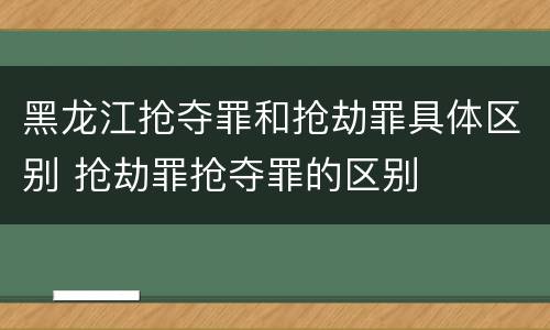 黑龙江抢夺罪和抢劫罪具体区别 抢劫罪抢夺罪的区别