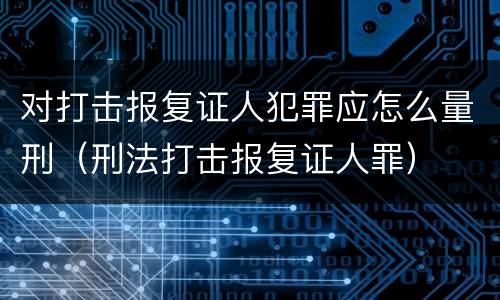 对打击报复证人犯罪应怎么量刑（刑法打击报复证人罪）