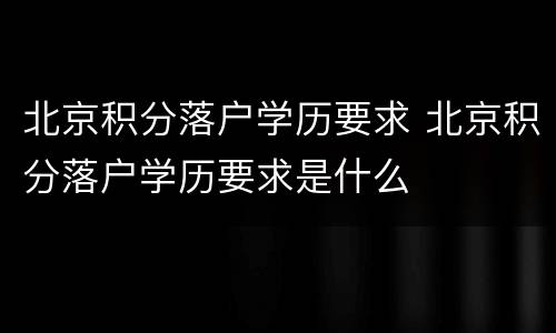北京积分落户学历要求 北京积分落户学历要求是什么