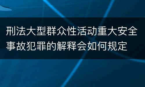 刑法大型群众性活动重大安全事故犯罪的解释会如何规定