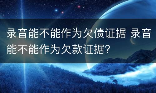 录音能不能作为欠债证据 录音能不能作为欠款证据?