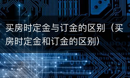买房时定金与订金的区别（买房时定金和订金的区别）
